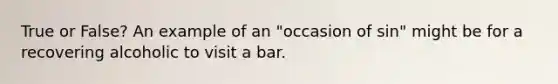 True or False? An example of an "occasion of sin" might be for a recovering alcoholic to visit a bar.