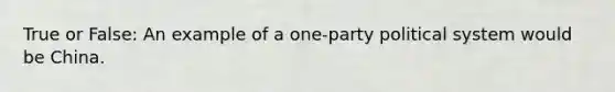 True or False: An example of a one-party political system would be China.