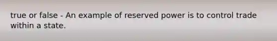 true or false - An example of reserved power is to control trade within a state.