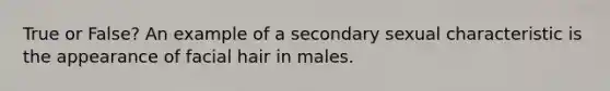 True or False? An example of a secondary sexual characteristic is the appearance of facial hair in males.