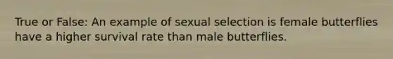 True or False: An example of sexual selection is female butterflies have a higher survival rate than male butterflies.