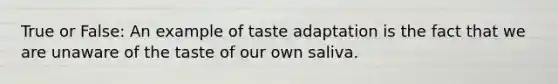 True or False: An example of taste adaptation is the fact that we are unaware of the taste of our own saliva.