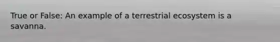 True or False: An example of a terrestrial ecosystem is a savanna.