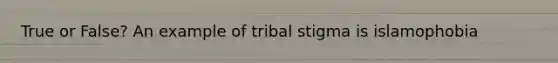 True or False? An example of tribal stigma is islamophobia