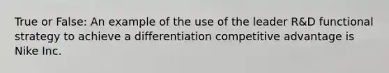 True or False: An example of the use of the leader R&D functional strategy to achieve a differentiation competitive advantage is Nike Inc.