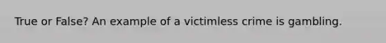 True or False? An example of a victimless crime is gambling.