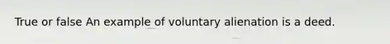 True or false An example of voluntary alienation is a deed.