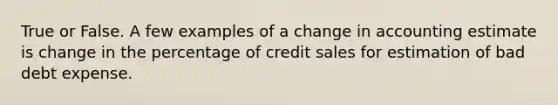 True or False. A few examples of a change in accounting estimate is change in the percentage of credit sales for estimation of bad debt expense.