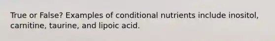 True or False? Examples of conditional nutrients include inositol, carnitine, taurine, and lipoic acid.