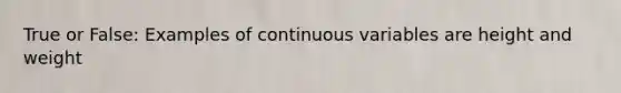 True or False: Examples of continuous variables are height and weight