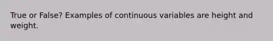 True or False? Examples of continuous variables are height and weight.