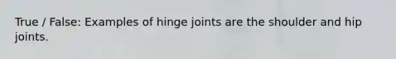 True / False: Examples of hinge joints are the shoulder and hip joints.