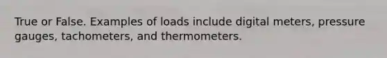 True or False. Examples of loads include digital meters, pressure gauges, tachometers, and thermometers.