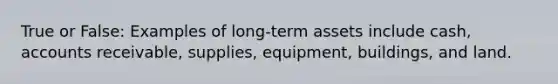 True or False: Examples of long-term assets include cash, accounts receivable, supplies, equipment, buildings, and land.