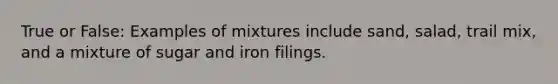 True or False: Examples of mixtures include sand, salad, trail mix, and a mixture of sugar and iron filings.