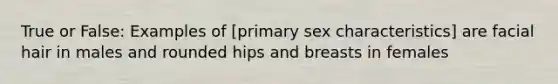 True or False: Examples of [primary sex characteristics] are facial hair in males and rounded hips and breasts in females