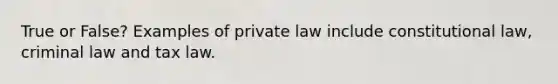 True or False? Examples of private law include constitutional law, criminal law and tax law.