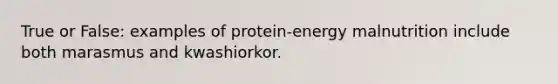 True or False: examples of protein-energy malnutrition include both marasmus and kwashiorkor.