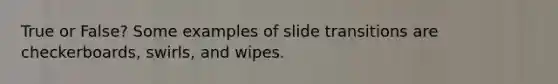 True or False? Some examples of slide transitions are checkerboards, swirls, and wipes.