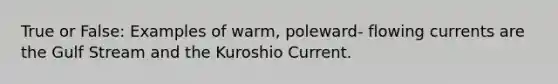 True or False: Examples of warm, poleward- flowing currents are the Gulf Stream and the Kuroshio Current.