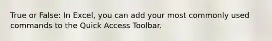 True or False: In Excel, you can add your most commonly used commands to the Quick Access Toolbar.