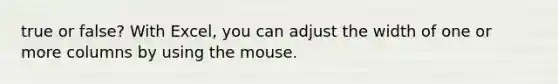 true or false? With Excel, you can adjust the width of one or more columns by using the mouse.