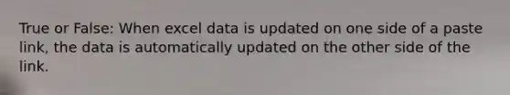 True or False: When excel data is updated on one side of a paste link, the data is automatically updated on the other side of the link.