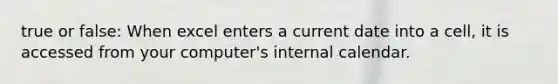 true or false: When excel enters a current date into a cell, it is accessed from your computer's internal calendar.