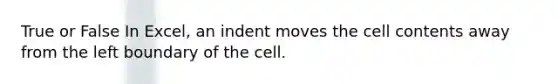 True or False In Excel, an indent moves the cell contents away from the left boundary of the cell.