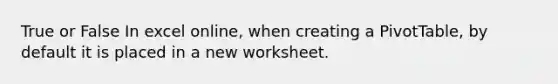 True or False In excel online, when creating a PivotTable, by default it is placed in a new worksheet.