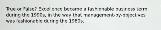 True or False? Excellence became a fashionable business term during the 1990s, in the way that management-by-objectives was fashionable during the 1980s.