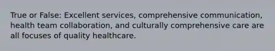 True or False: Excellent services, comprehensive communication, health team collaboration, and culturally comprehensive care are all focuses of quality healthcare.