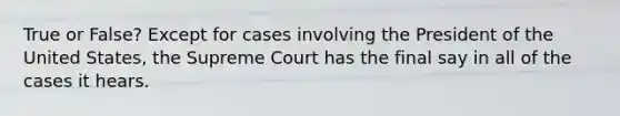 True or False? Except for cases involving the President of the United States, the Supreme Court has the final say in all of the cases it hears.