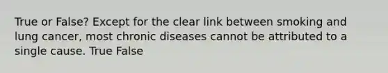 True or False? Except for the clear link between smoking and lung cancer, most chronic diseases cannot be attributed to a single cause. True False