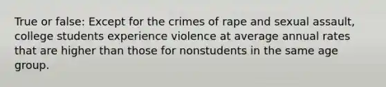 True or false: Except for the crimes of rape and sexual assault, college students experience violence at average annual rates that are higher than those for nonstudents in the same age group.