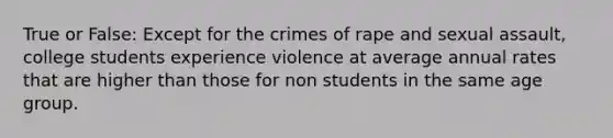 True or False: Except for the crimes of rape and sexual assault, college students experience violence at average annual rates that are higher than those for non students in the same age group.