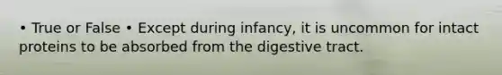 • True or False • Except during infancy, it is uncommon for intact proteins to be absorbed from the digestive tract.