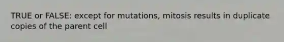 TRUE or FALSE: except for mutations, mitosis results in duplicate copies of the parent cell