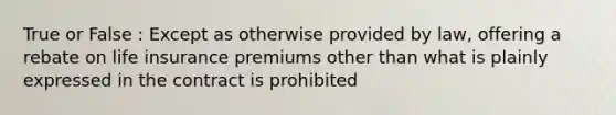 True or False : Except as otherwise provided by law, offering a rebate on life insurance premiums other than what is plainly expressed in the contract is prohibited