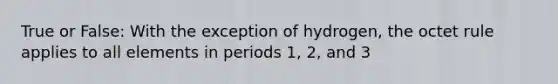 True or False: With the exception of hydrogen, the octet rule applies to all elements in periods 1, 2, and 3