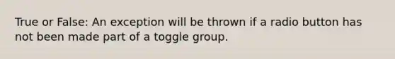 True or False: An exception will be thrown if a radio button has not been made part of a toggle group.