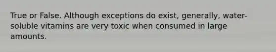 True or False. Although exceptions do exist, generally, water-soluble vitamins are very toxic when consumed in large amounts.