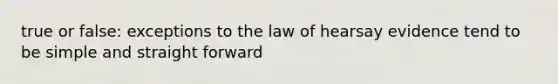 true or false: exceptions to the law of hearsay evidence tend to be simple and straight forward