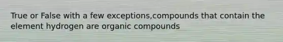 True or False with a few exceptions,compounds that contain the element hydrogen are organic compounds