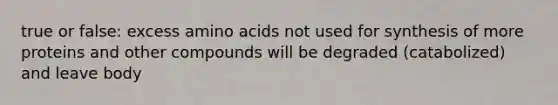 true or false: excess amino acids not used for synthesis of more proteins and other compounds will be degraded (catabolized) and leave body