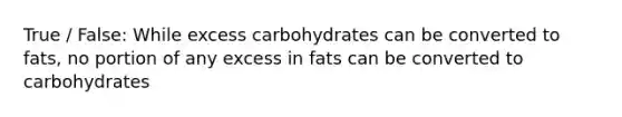 True / False: While excess carbohydrates can be converted to fats, no portion of any excess in fats can be converted to carbohydrates