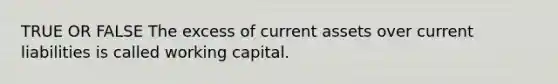 TRUE OR FALSE The excess of current assets over current liabilities is called working capital.