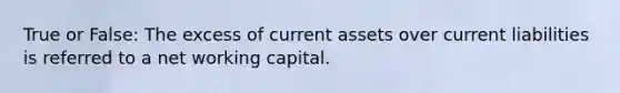 True or False: The excess of current assets over current liabilities is referred to a net working capital.