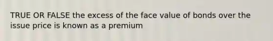 TRUE OR FALSE the excess of the face value of bonds over the issue price is known as a premium