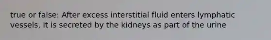 true or false: After excess interstitial fluid enters lymphatic vessels, it is secreted by the kidneys as part of the urine